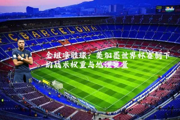 全组净胜球:美加墨世界杯赛制下的战术权重与地理变量