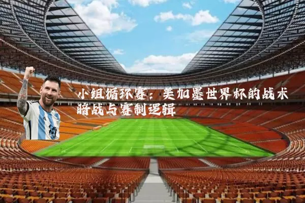 小组循环赛:美加墨世界杯的战术暗战与赛制逻辑
