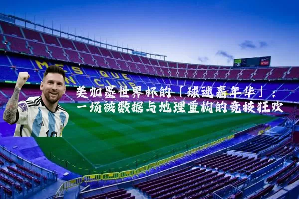 美加墨世界杯的「球迷嘉年华」:一场被数据与地理重构的竞技狂欢