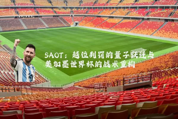 SAOT:越位判罚的量子跃迁与美加墨世界杯的战术重构