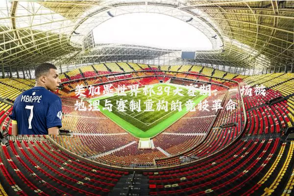 美加墨世界杯39天赛期:一场被地理与赛制重构的竞技革命