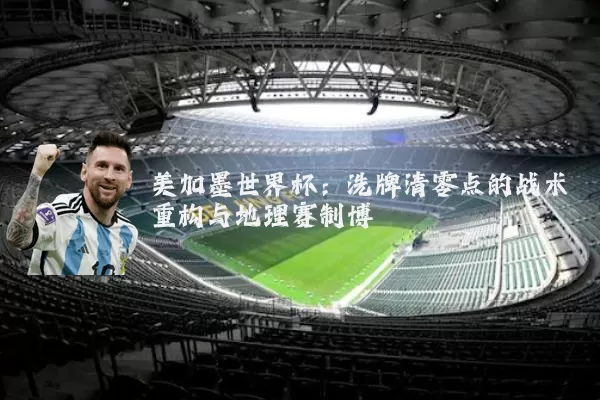 美加墨世界杯:洗牌清零点的战术重构与地理赛制博弈
