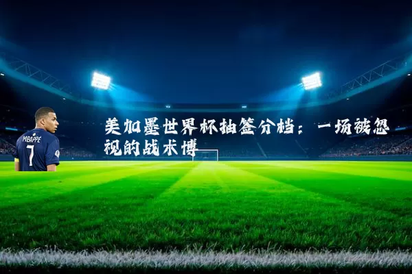 美加墨世界杯抽签分档:一场被忽视的战术博弈
