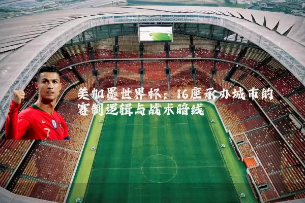美加墨世界杯：16座承办城市的赛制逻辑与战术暗线