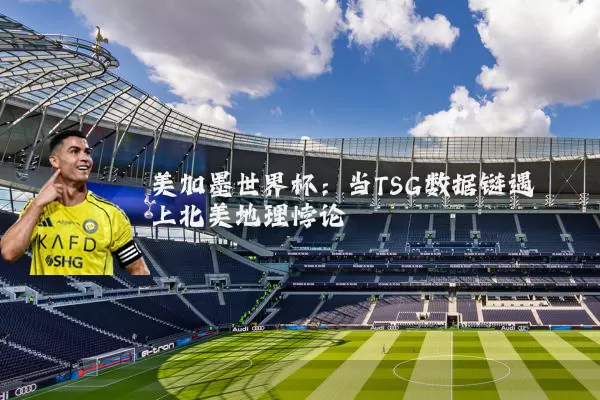 美加墨世界杯：当TSG数据链遇上北美地理悖论
