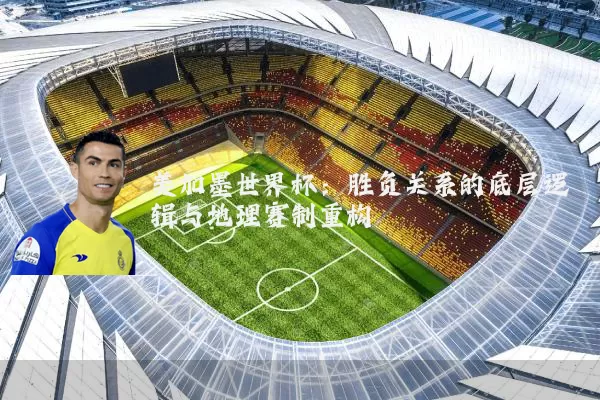 美加墨世界杯:胜负关系的底层逻辑与地理赛制重构