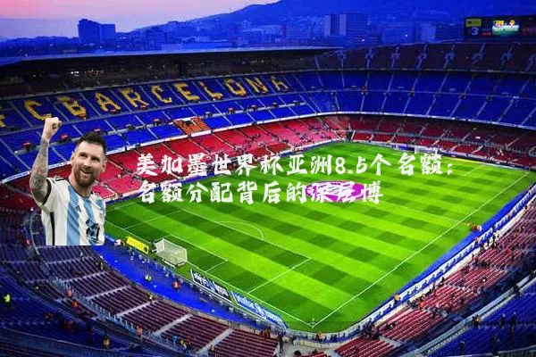 美加墨世界杯亚洲8.5个名额:名额分配背后的深层博弈