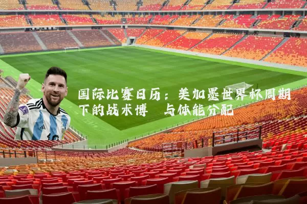 国际比赛日历:美加墨世界杯周期下的战术博弈与体能分配