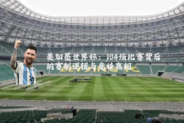 美加墨世界杯:104场比赛背后的赛制逻辑与竞技真相