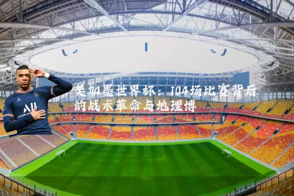 美加墨世界杯:104场比赛背后的战术革命与地理博弈