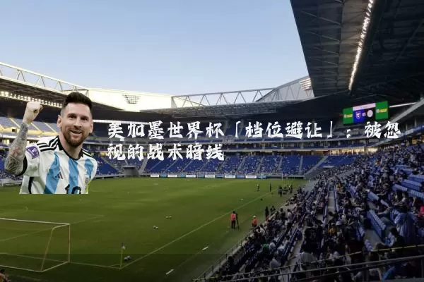 美加墨世界杯「档位避让」：被忽视的战术暗线