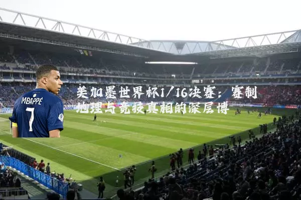 美加墨世界杯1/16决赛:赛制地理与竞技真相的深层博弈