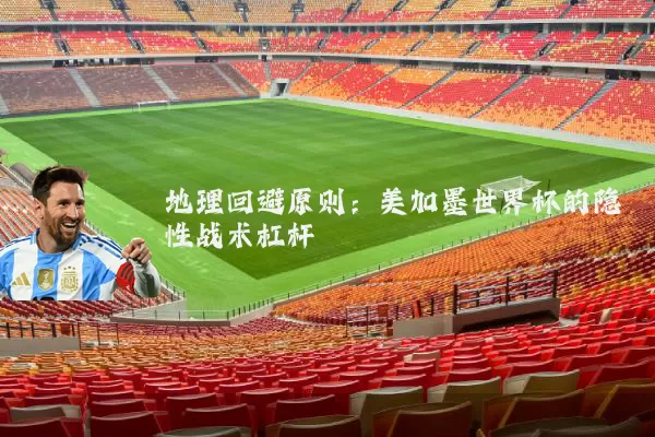 地理回避原则：美加墨世界杯的隐性战术杠杆