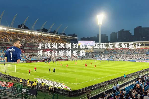 单败淘汰制的底层逻辑与美加墨世界杯的赛制变数