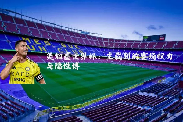 美加墨世界杯:主裁判的赛场权力与隐性博弈