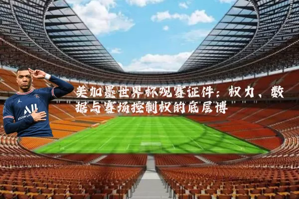 美加墨世界杯观赛证件：权力、数据与赛场控制权的底层博弈