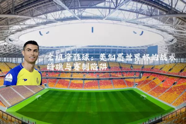 全组净胜球：美加墨世界杯的战术暗礁与赛制陷阱