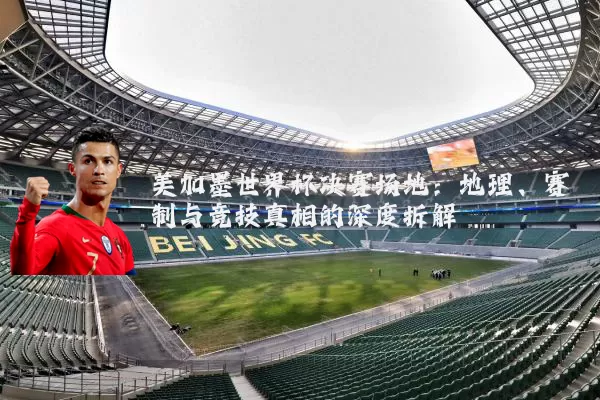 美加墨世界杯决赛场地:地理、赛制与竞技真相的深度拆解