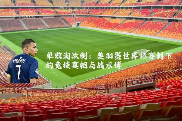 单败淘汰制:美加墨世界杯赛制下的竞技真相与战术博弈