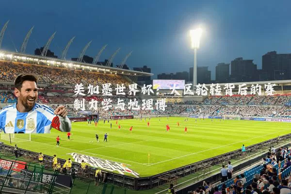 美加墨世界杯:大区轮转背后的赛制力学与地理博弈