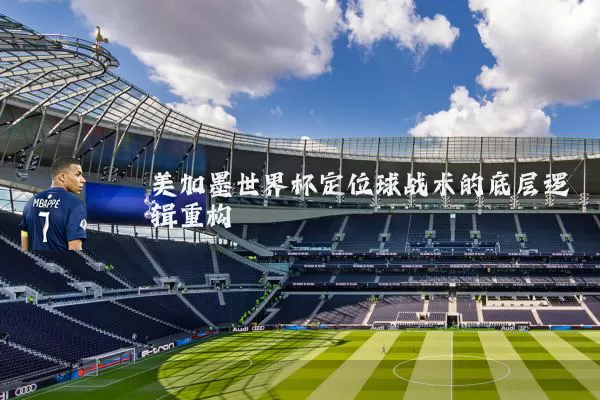 美加墨世界杯定位球战术的底层逻辑重构