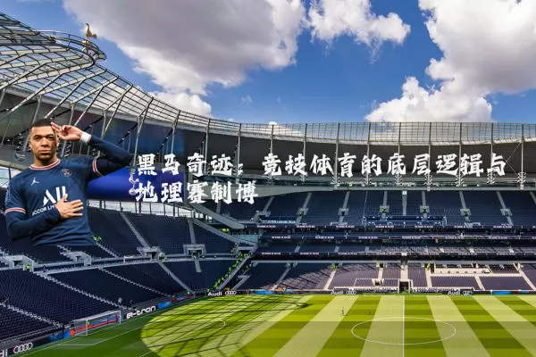 黑马奇迹：竞技体育的底层逻辑与地理赛制博弈