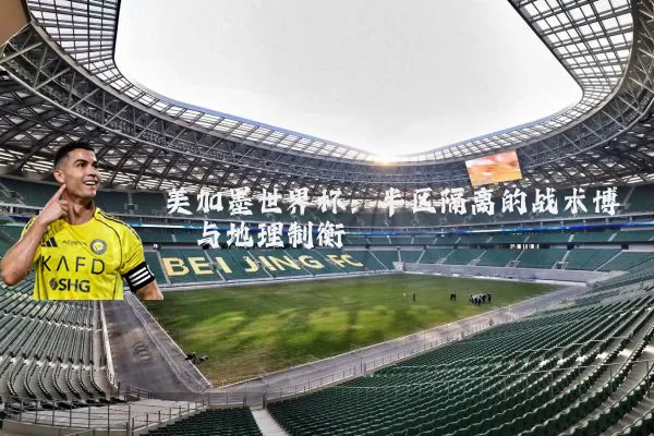 美加墨世界杯：半区隔离的战术博弈与地理制衡