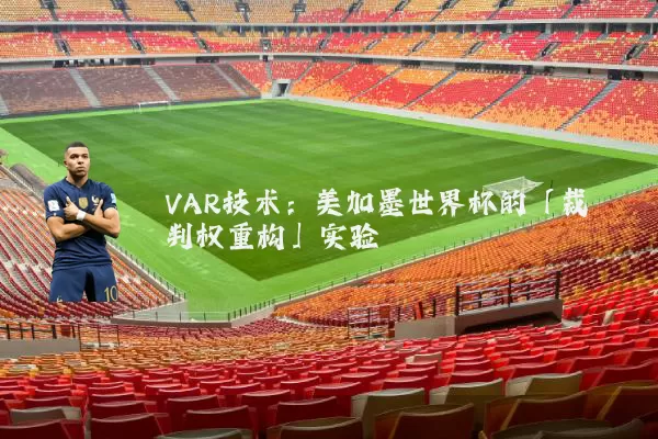 VAR技术:美加墨世界杯的「裁判权重构」实验