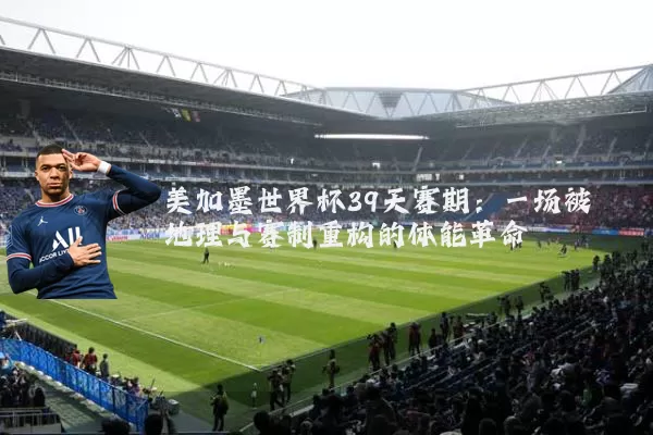 美加墨世界杯39天赛期:一场被地理与赛制重构的体能革命