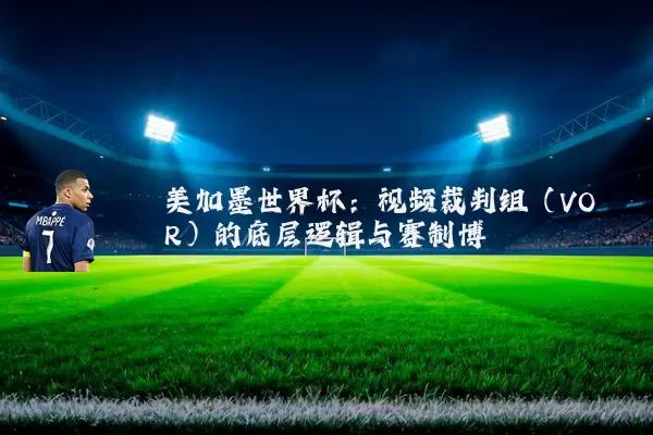 美加墨世界杯：视频裁判组（VOR）的底层逻辑与赛制博弈