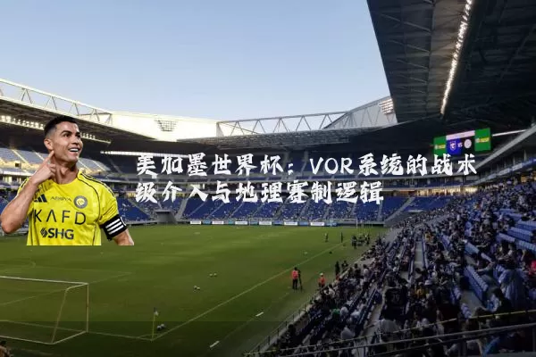 美加墨世界杯:VOR系统的战术级介入与地理赛制逻辑