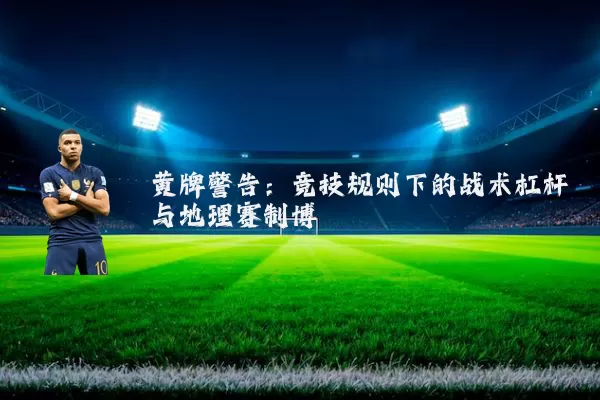 黄牌警告:竞技规则下的战术杠杆与地理赛制博弈