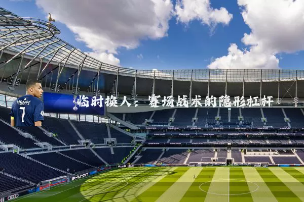 临时换人：赛场战术的隐形杠杆