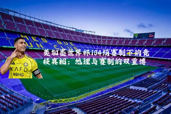 美加墨世界杯104场赛制下的竞技真相:地理与赛制的双重博弈