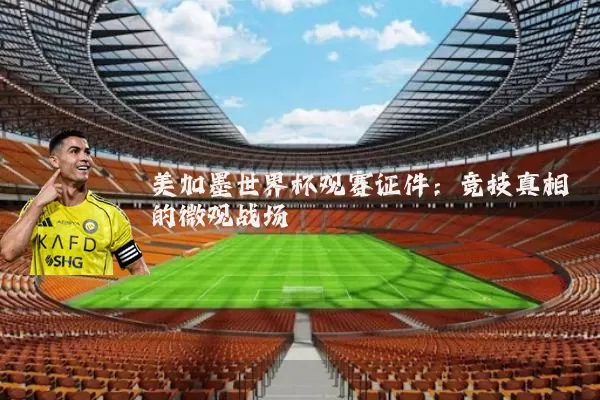 美加墨世界杯观赛证件：竞技真相的微观战场