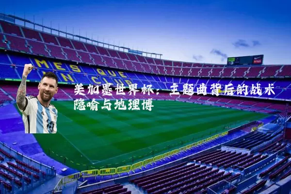 美加墨世界杯:主题曲背后的战术隐喻与地理博弈