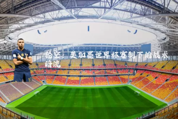 轮空:美加墨世界杯赛制下的战术暗流