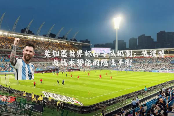 美加墨世界杯种子队机制:地理博弈与战术势能的隐性平衡