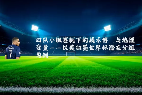 四队小组赛制下的战术博弈与地理变量——以美加墨世界杯潜在分组为例